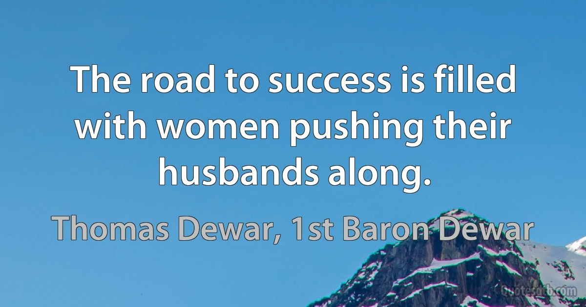 The road to success is filled with women pushing their husbands along. (Thomas Dewar, 1st Baron Dewar)