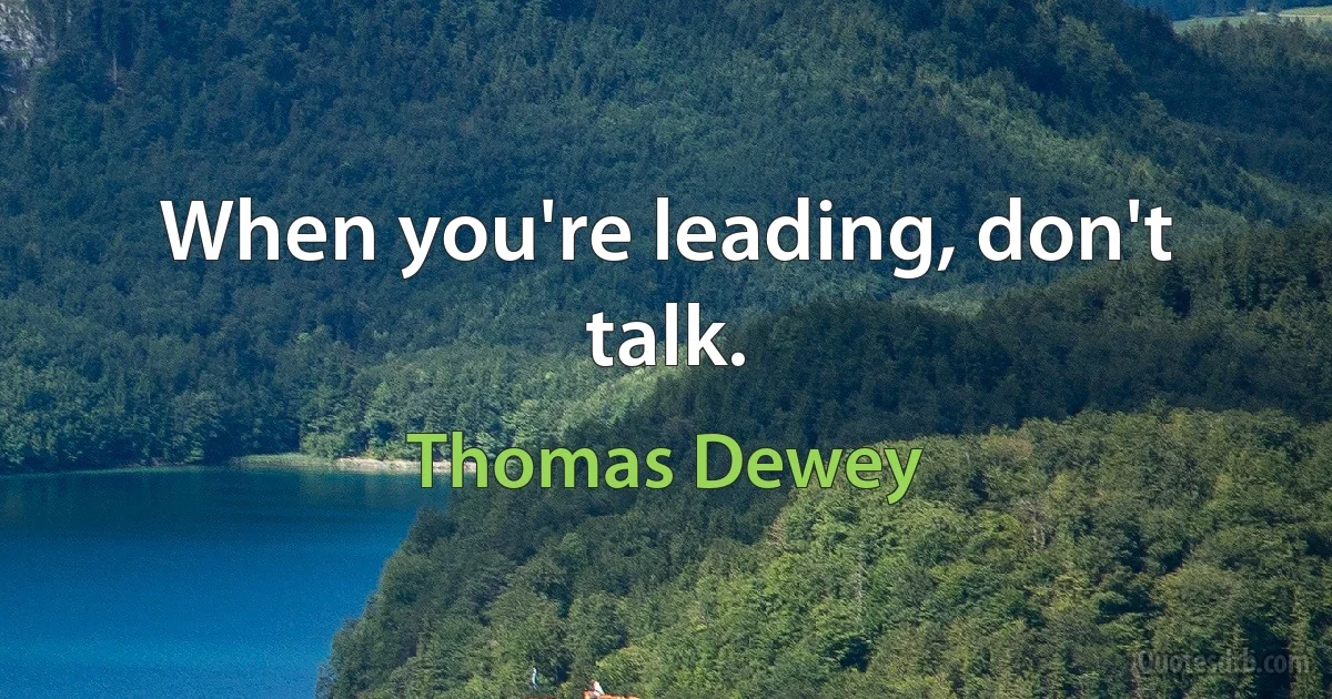 When you're leading, don't talk. (Thomas Dewey)