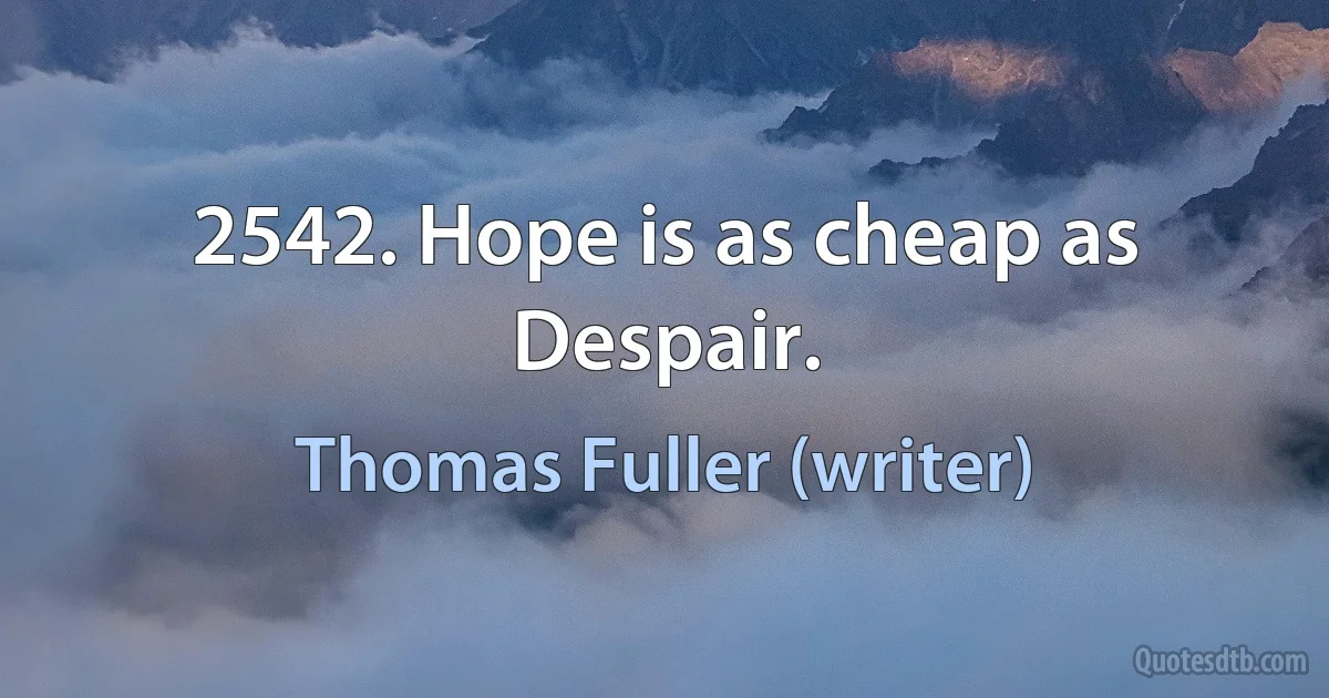 2542. Hope is as cheap as Despair. (Thomas Fuller (writer))