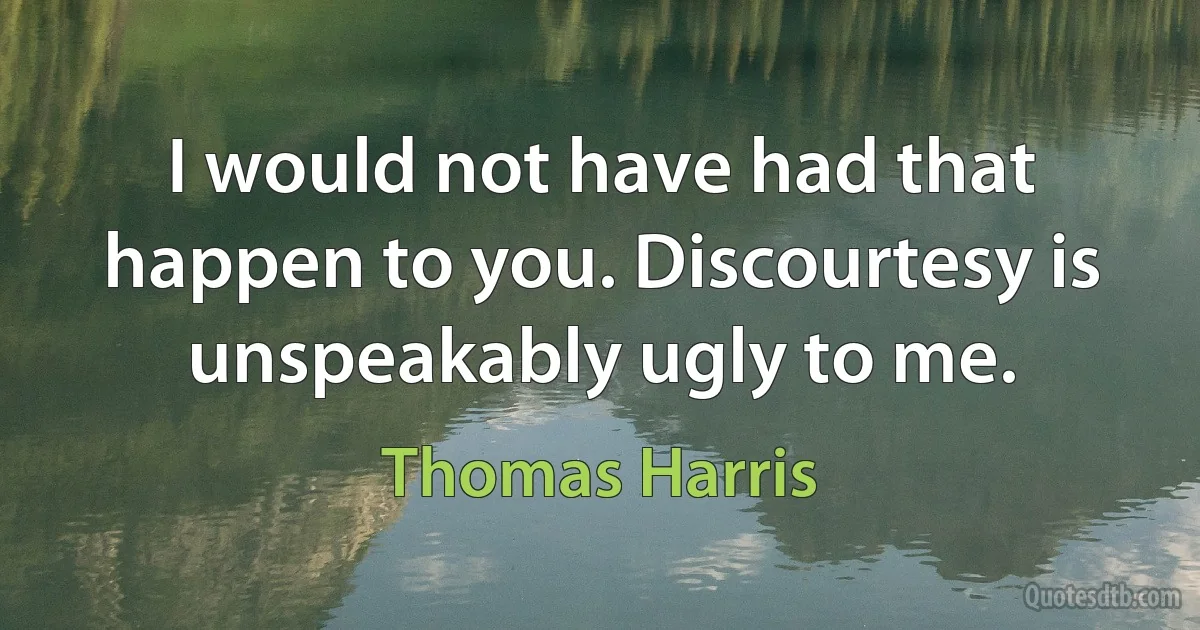 I would not have had that happen to you. Discourtesy is unspeakably ugly to me. (Thomas Harris)