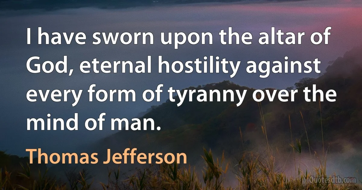 I have sworn upon the altar of God, eternal hostility against every form of tyranny over the mind of man. (Thomas Jefferson)