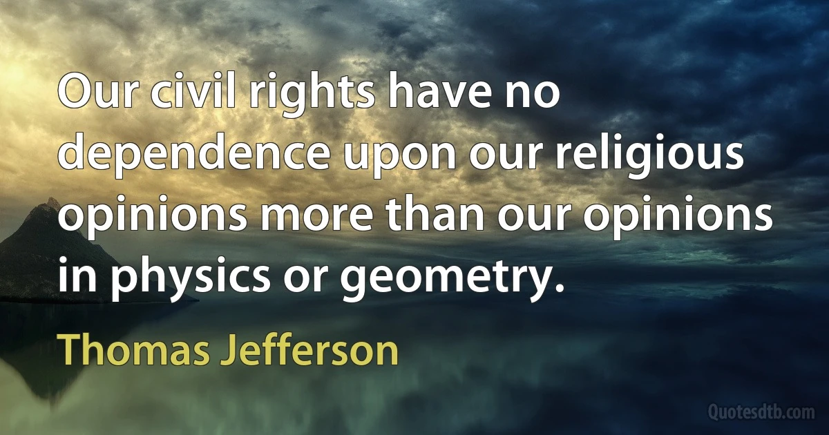 Our civil rights have no dependence upon our religious opinions more than our opinions in physics or geometry. (Thomas Jefferson)