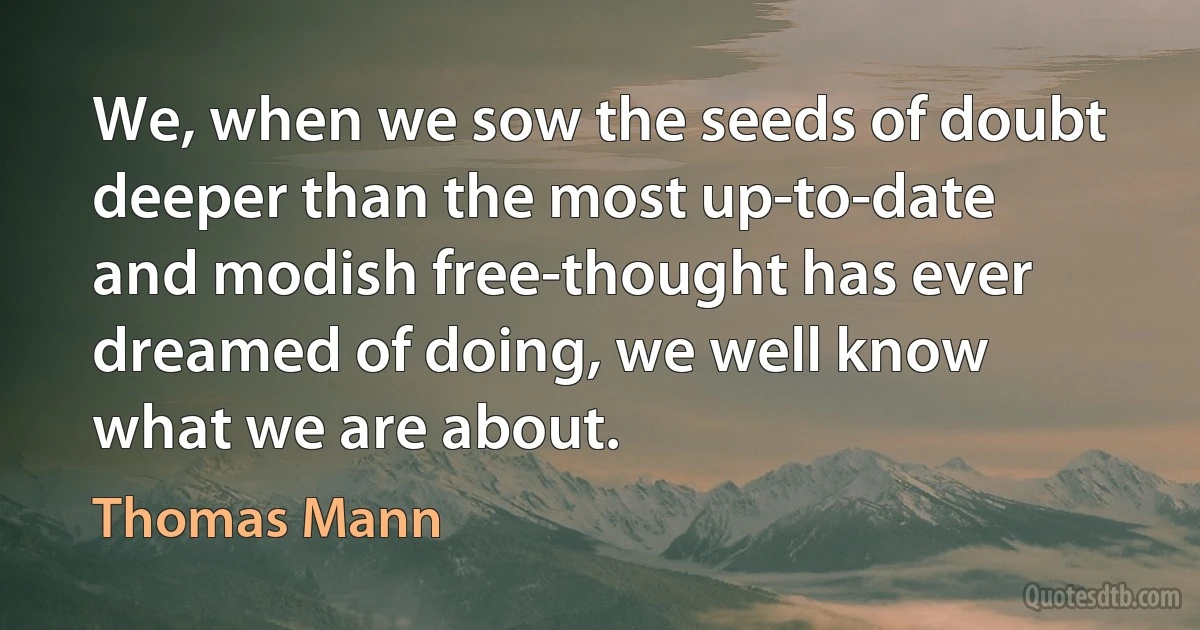 We, when we sow the seeds of doubt deeper than the most up-to-date and modish free-thought has ever dreamed of doing, we well know what we are about. (Thomas Mann)