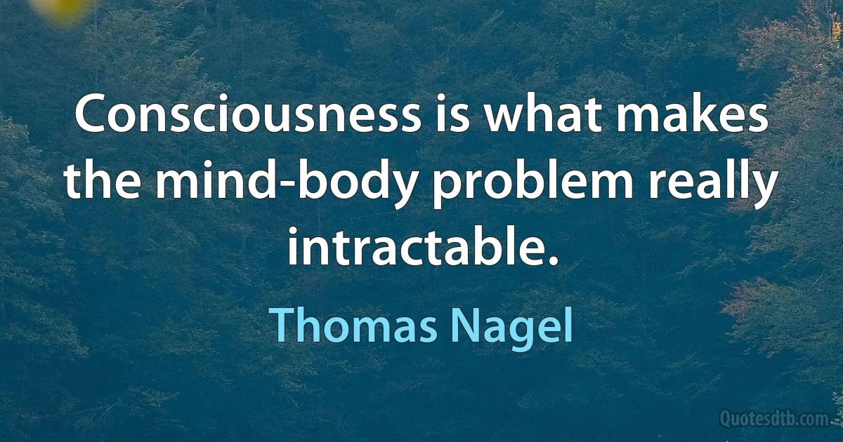 Consciousness is what makes the mind-body problem really intractable. (Thomas Nagel)