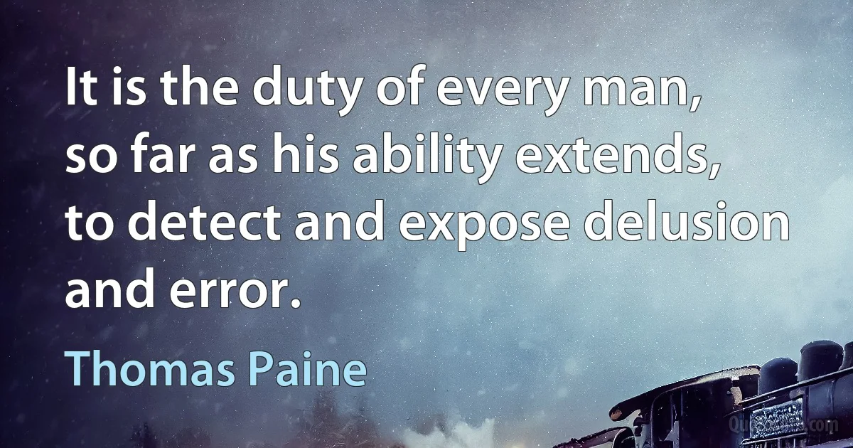 It is the duty of every man, so far as his ability extends, to detect and expose delusion and error. (Thomas Paine)