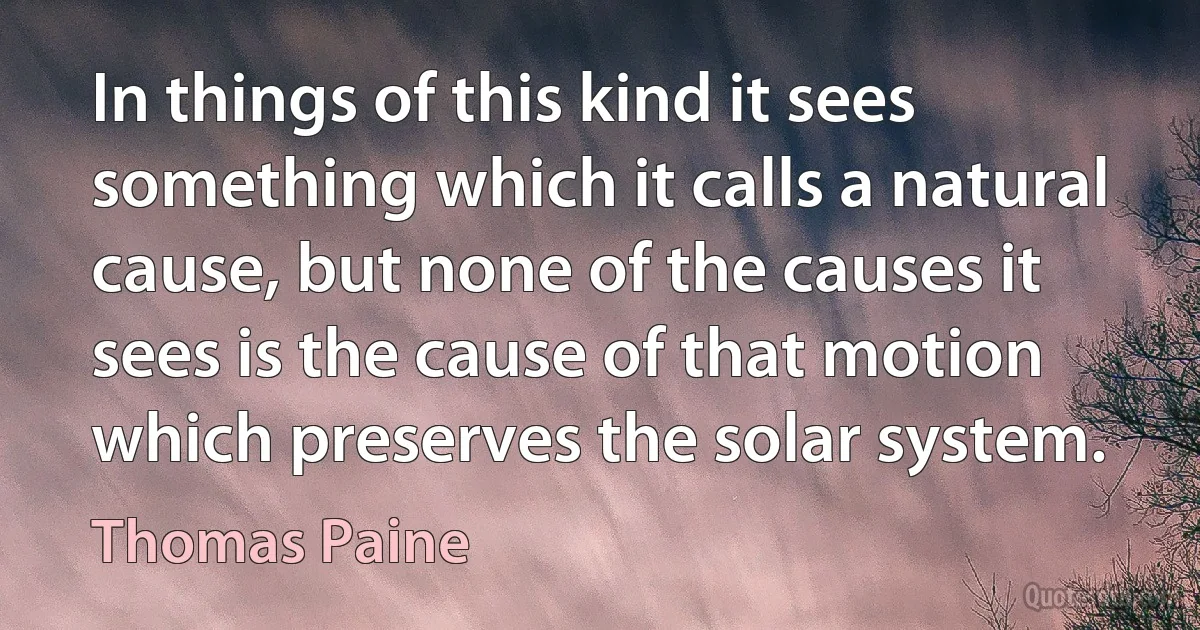 In things of this kind it sees something which it calls a natural cause, but none of the causes it sees is the cause of that motion which preserves the solar system. (Thomas Paine)