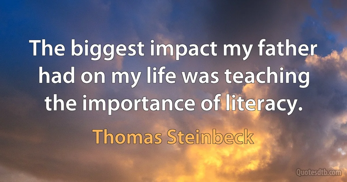 The biggest impact my father had on my life was teaching the importance of literacy. (Thomas Steinbeck)