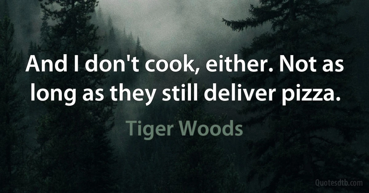 And I don't cook, either. Not as long as they still deliver pizza. (Tiger Woods)