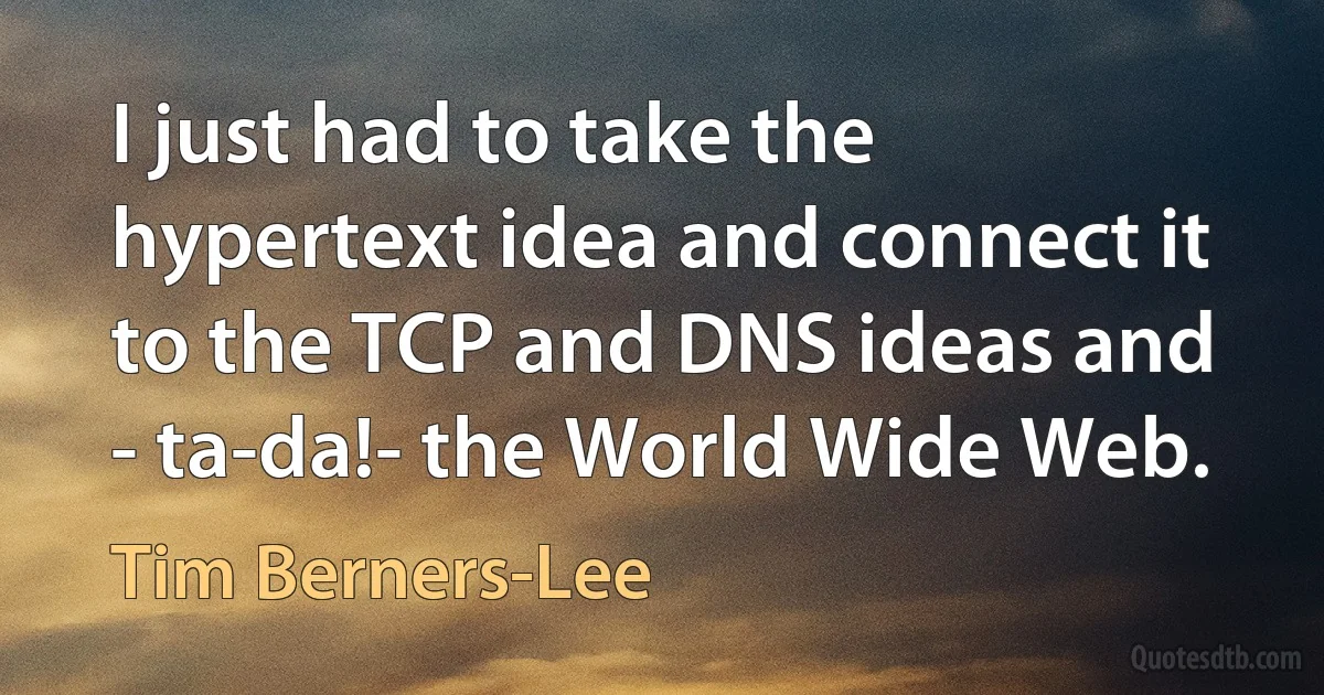 I just had to take the hypertext idea and connect it to the TCP and DNS ideas and - ta-da!- the World Wide Web. (Tim Berners-Lee)