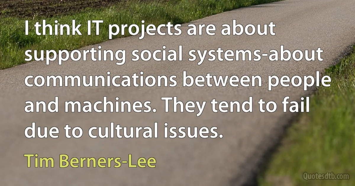 I think IT projects are about supporting social systems-about communications between people and machines. They tend to fail due to cultural issues. (Tim Berners-Lee)