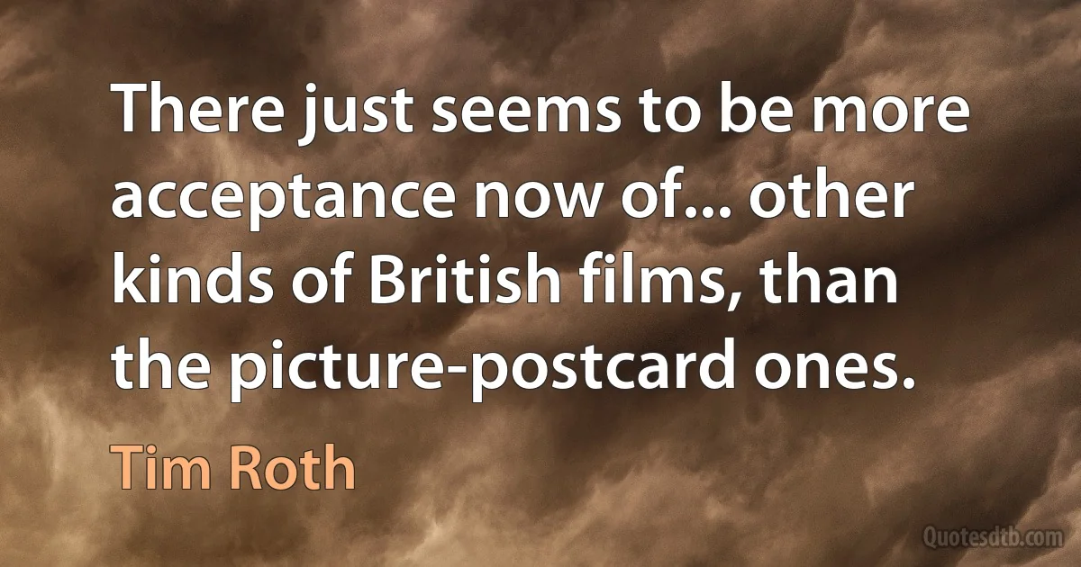 There just seems to be more acceptance now of... other kinds of British films, than the picture-postcard ones. (Tim Roth)