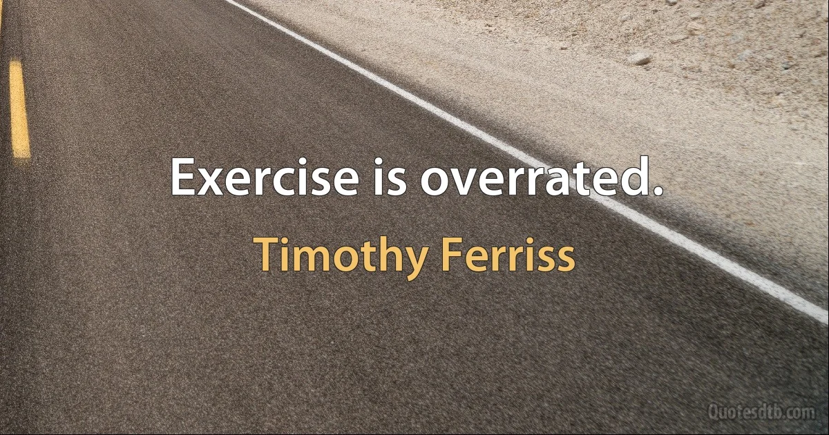 Exercise is overrated. (Timothy Ferriss)