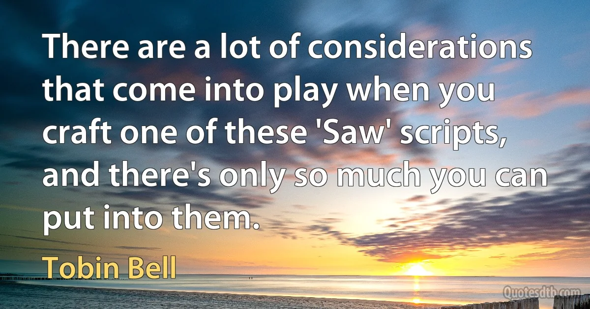 There are a lot of considerations that come into play when you craft one of these 'Saw' scripts, and there's only so much you can put into them. (Tobin Bell)