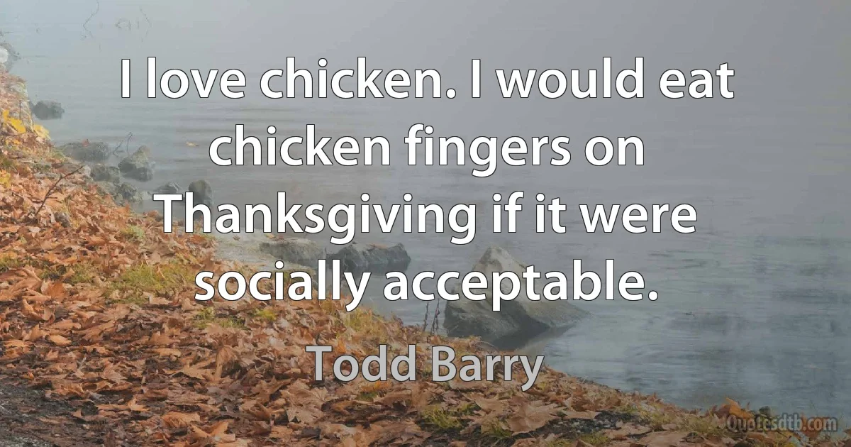 I love chicken. I would eat chicken fingers on Thanksgiving if it were socially acceptable. (Todd Barry)