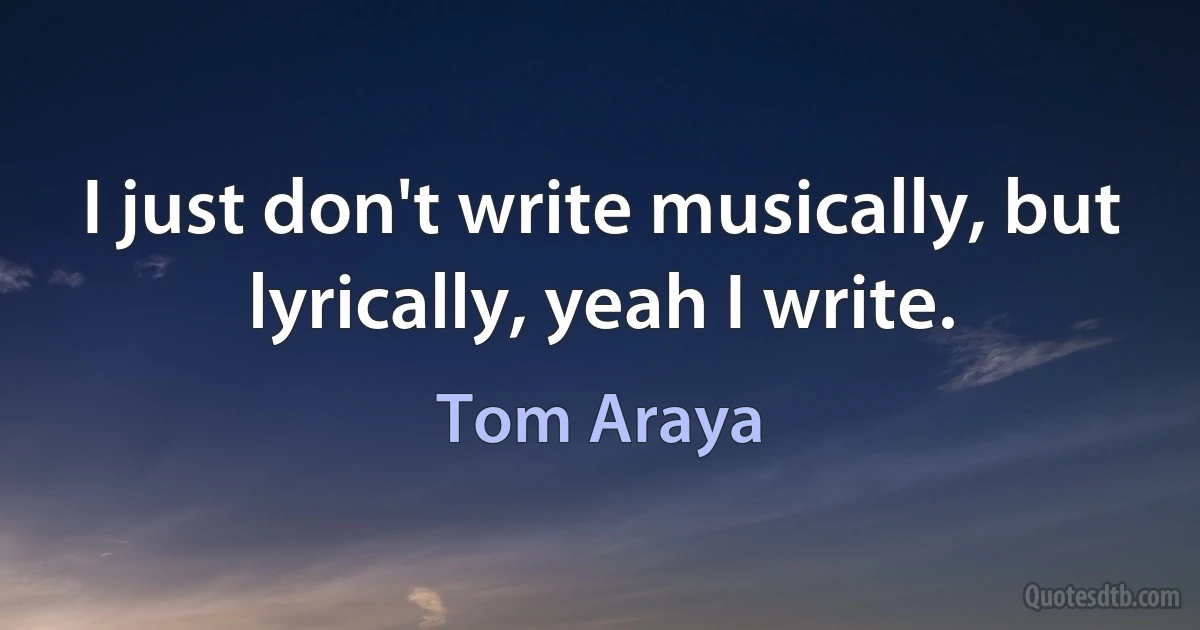 I just don't write musically, but lyrically, yeah I write. (Tom Araya)