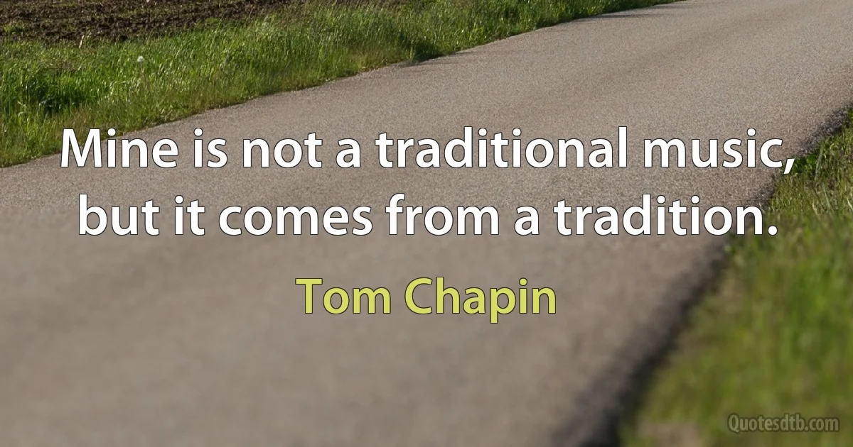 Mine is not a traditional music, but it comes from a tradition. (Tom Chapin)