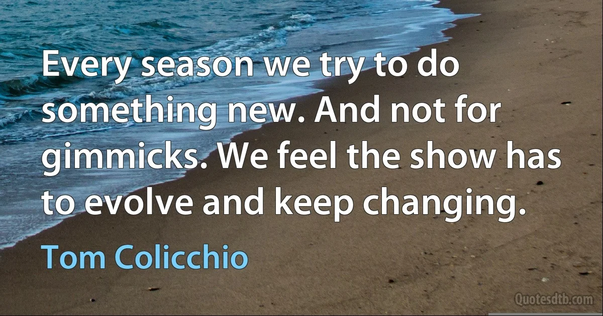 Every season we try to do something new. And not for gimmicks. We feel the show has to evolve and keep changing. (Tom Colicchio)