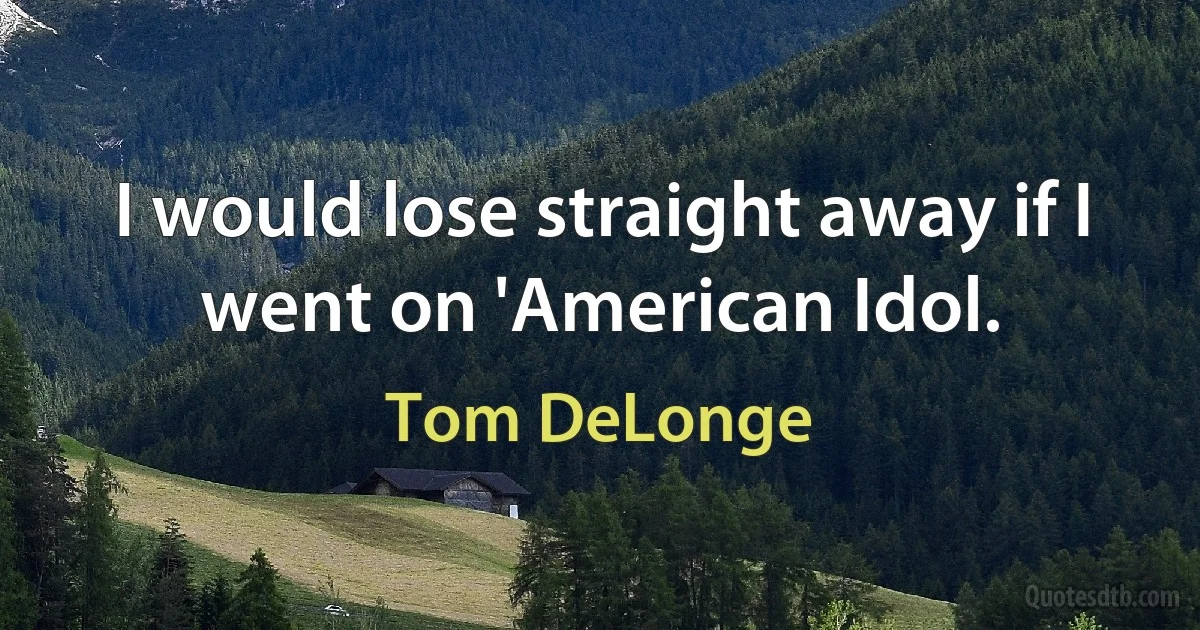 I would lose straight away if I went on 'American Idol. (Tom DeLonge)