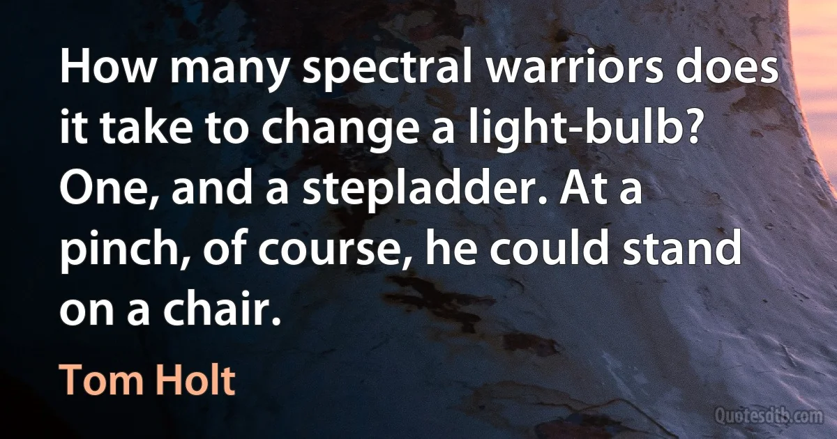 How many spectral warriors does it take to change a light-bulb?
One, and a stepladder. At a pinch, of course, he could stand on a chair. (Tom Holt)