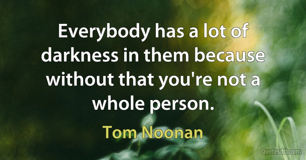 Everybody has a lot of darkness in them because without that you're not a whole person. (Tom Noonan)