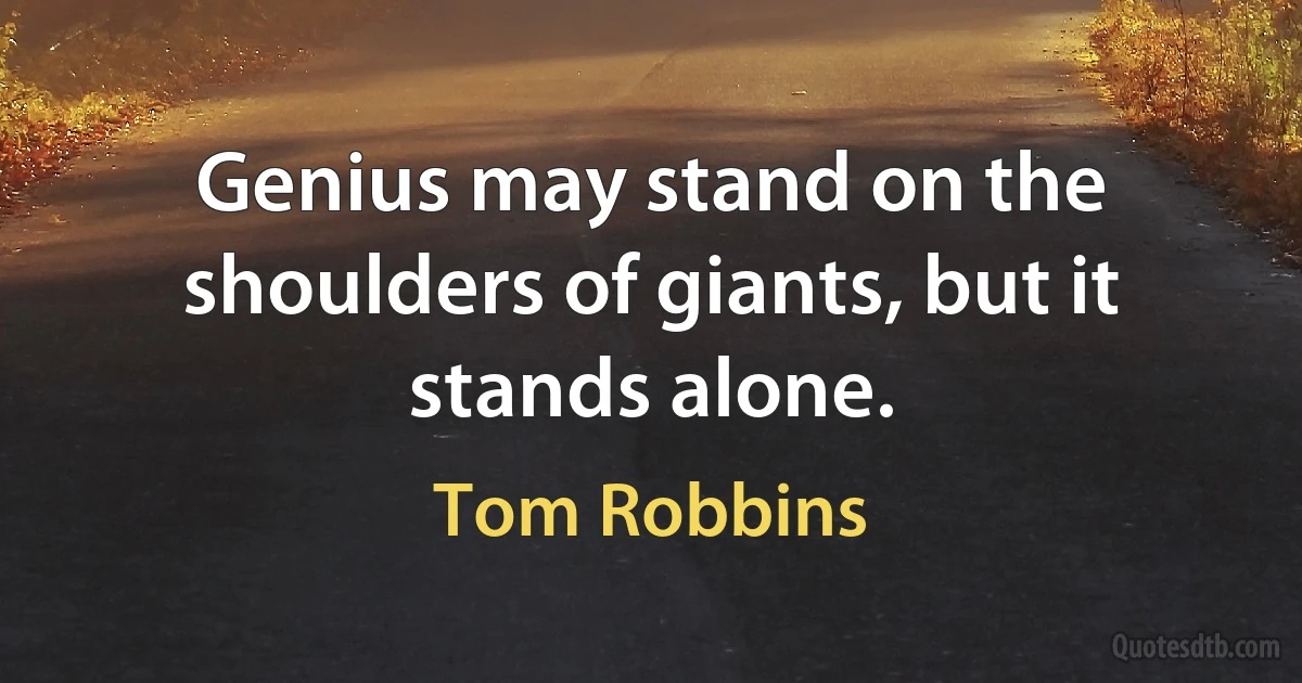 Genius may stand on the shoulders of giants, but it stands alone. (Tom Robbins)