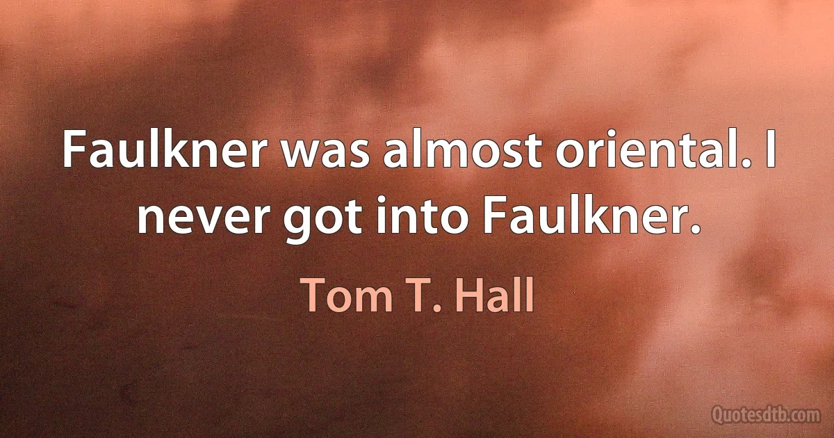 Faulkner was almost oriental. I never got into Faulkner. (Tom T. Hall)