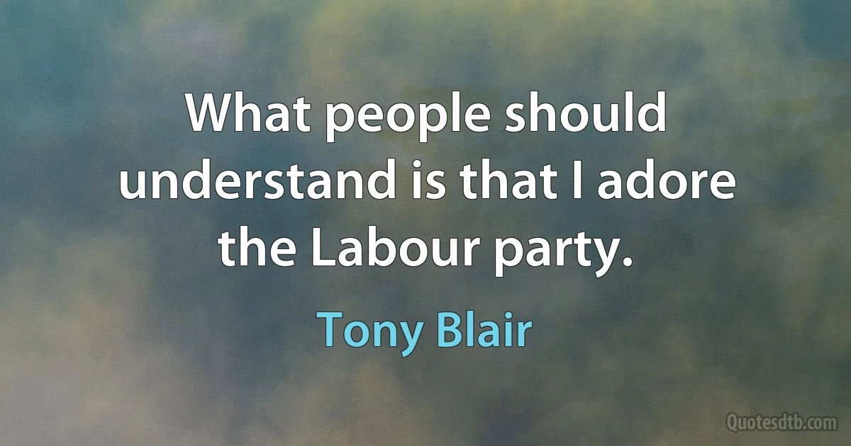 What people should understand is that I adore the Labour party. (Tony Blair)