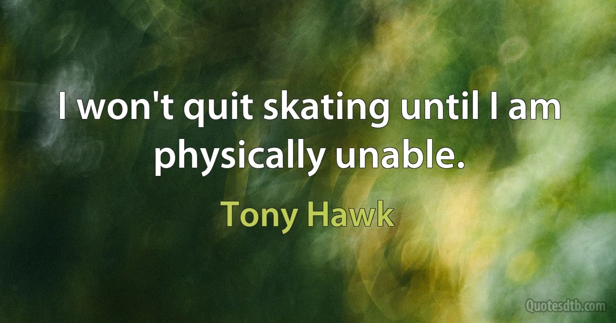 I won't quit skating until I am physically unable. (Tony Hawk)