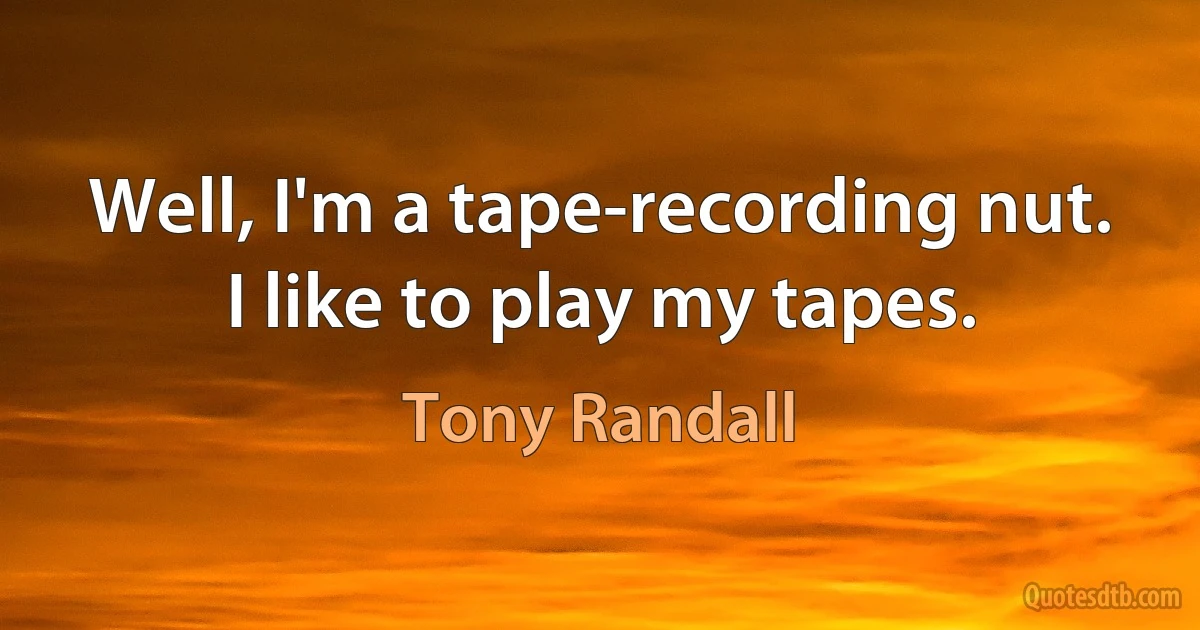 Well, I'm a tape-recording nut. I like to play my tapes. (Tony Randall)