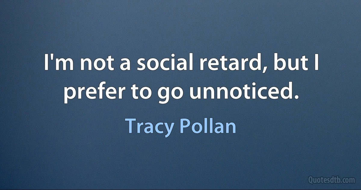 I'm not a social retard, but I prefer to go unnoticed. (Tracy Pollan)