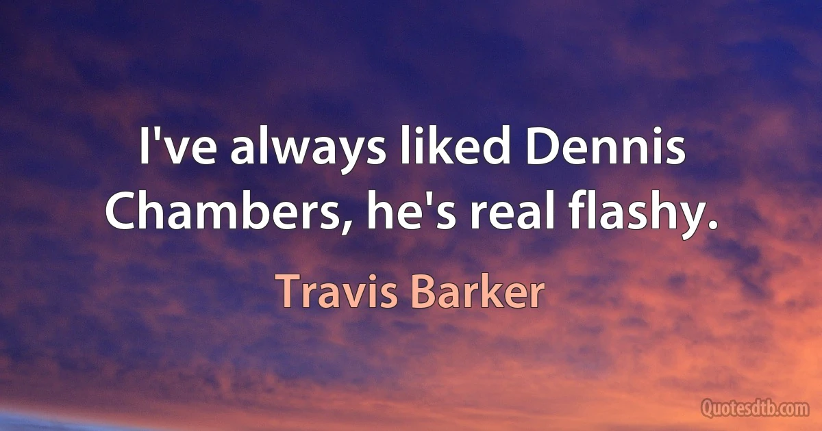 I've always liked Dennis Chambers, he's real flashy. (Travis Barker)