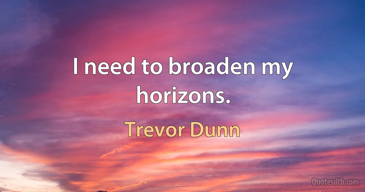 I need to broaden my horizons. (Trevor Dunn)