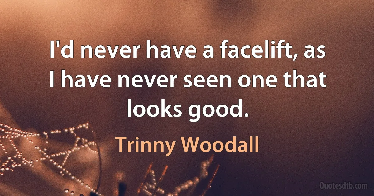 I'd never have a facelift, as I have never seen one that looks good. (Trinny Woodall)