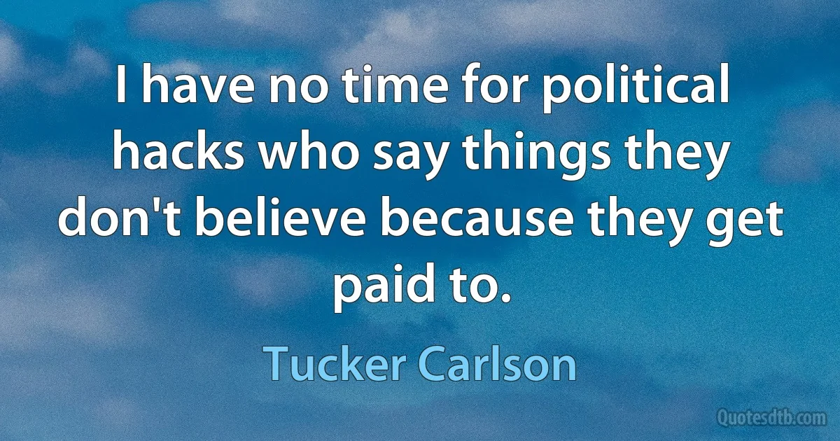 I have no time for political hacks who say things they don't believe because they get paid to. (Tucker Carlson)