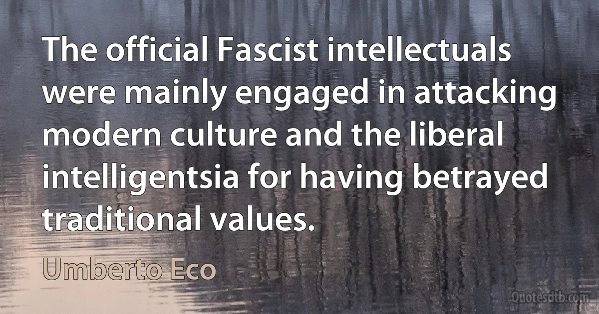 The official Fascist intellectuals were mainly engaged in attacking modern culture and the liberal intelligentsia for having betrayed traditional values. (Umberto Eco)