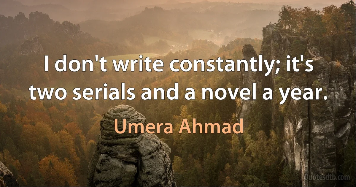 I don't write constantly; it's two serials and a novel a year. (Umera Ahmad)