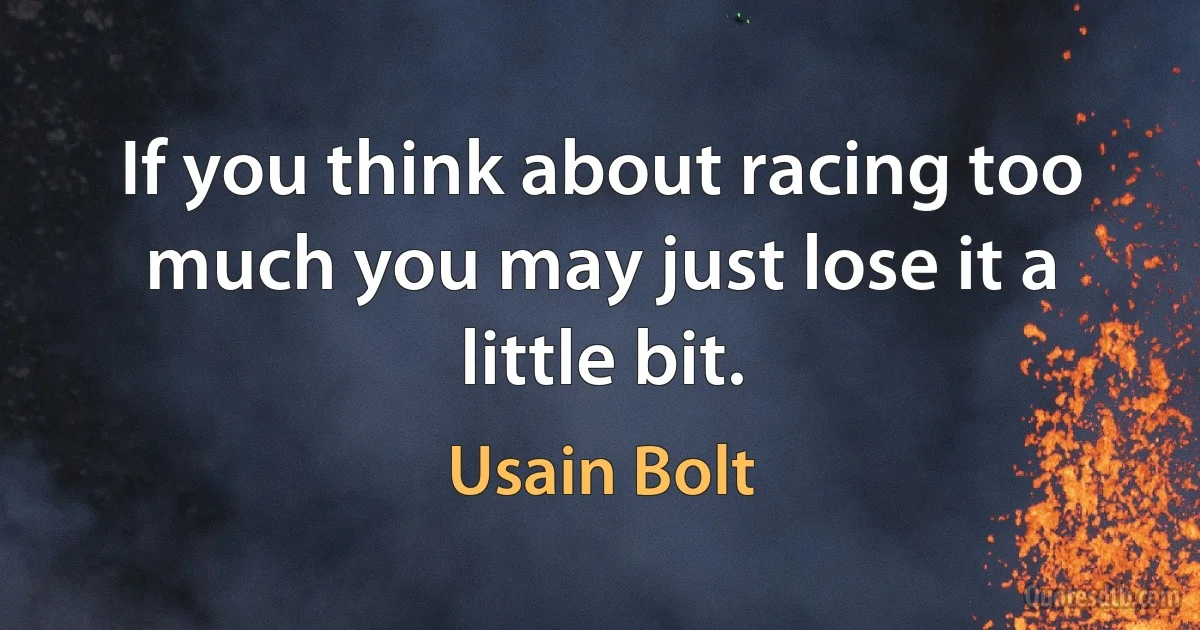 If you think about racing too much you may just lose it a little bit. (Usain Bolt)