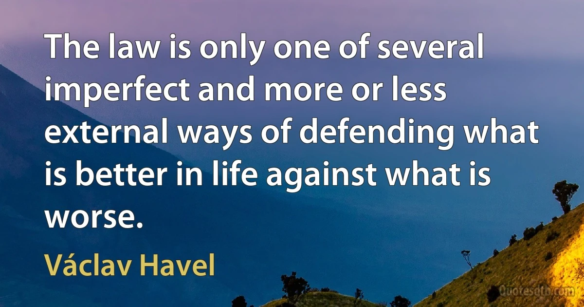 The law is only one of several imperfect and more or less external ways of defending what is better in life against what is worse. (Václav Havel)