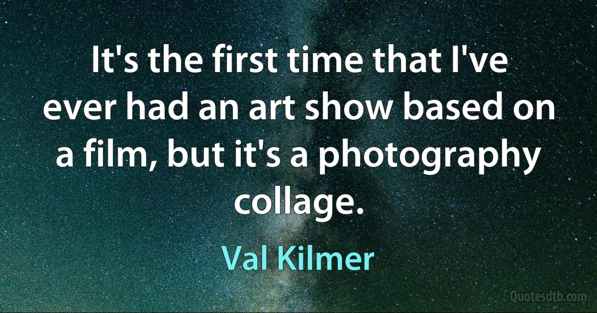 It's the first time that I've ever had an art show based on a film, but it's a photography collage. (Val Kilmer)