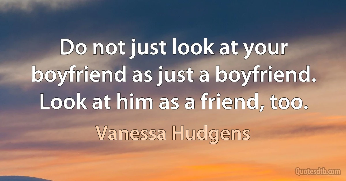 Do not just look at your boyfriend as just a boyfriend. Look at him as a friend, too. (Vanessa Hudgens)