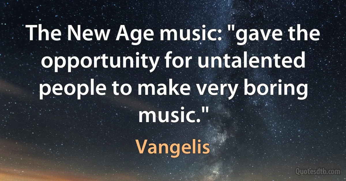 The New Age music: "gave the opportunity for untalented people to make very boring music." (Vangelis)