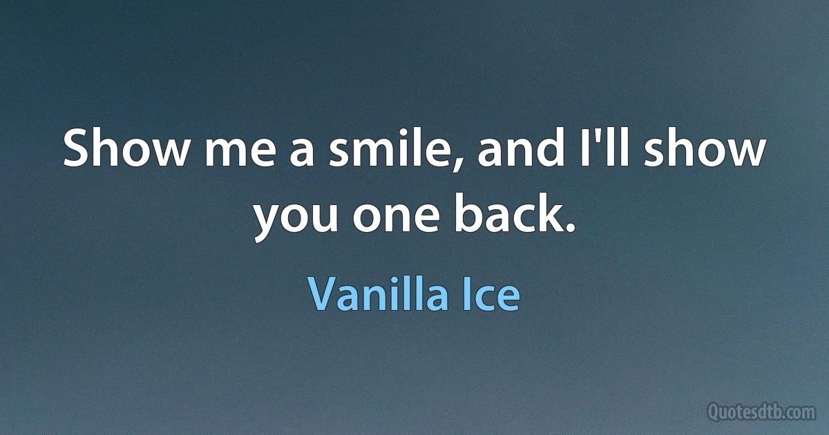 Show me a smile, and I'll show you one back. (Vanilla Ice)