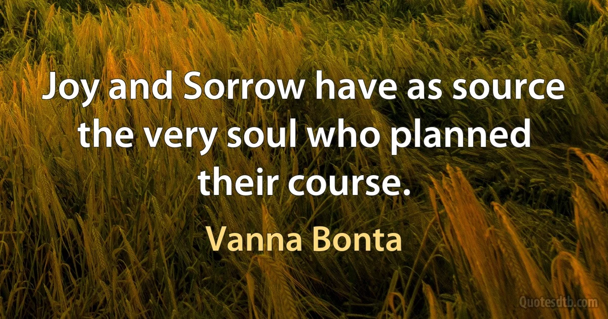 Joy and Sorrow have as source the very soul who planned their course. (Vanna Bonta)