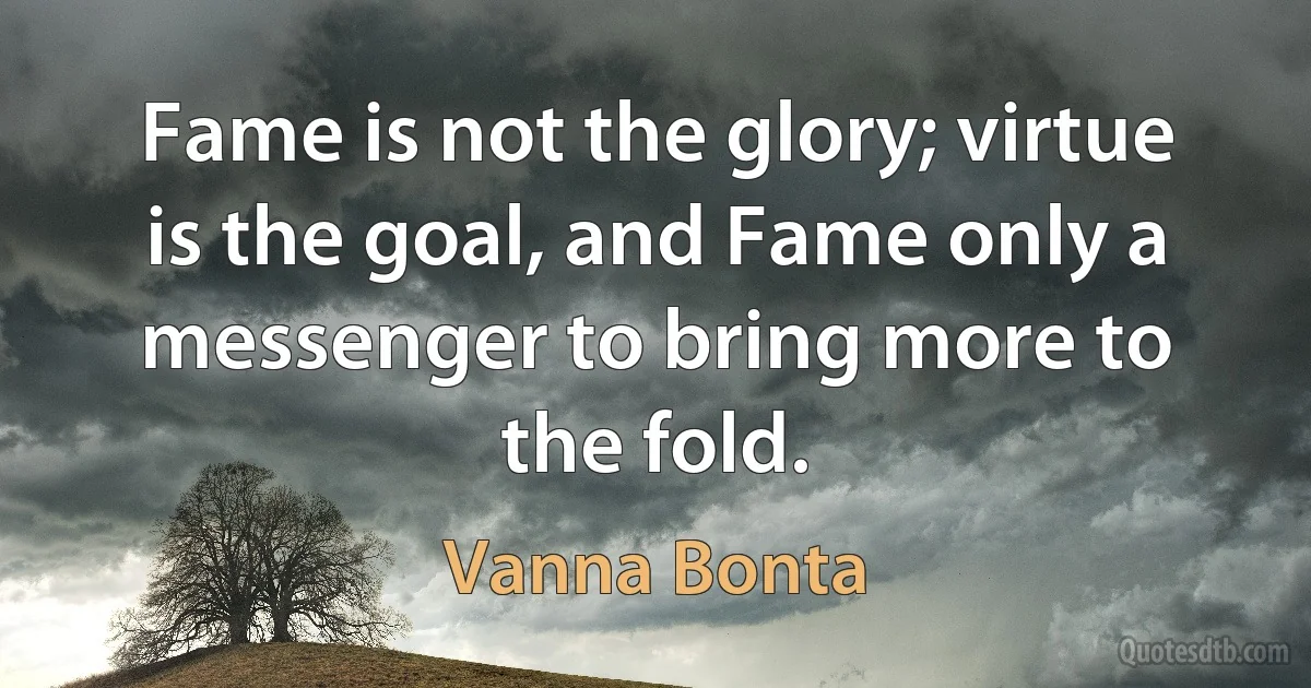 Fame is not the glory; virtue is the goal, and Fame only a messenger to bring more to the fold. (Vanna Bonta)