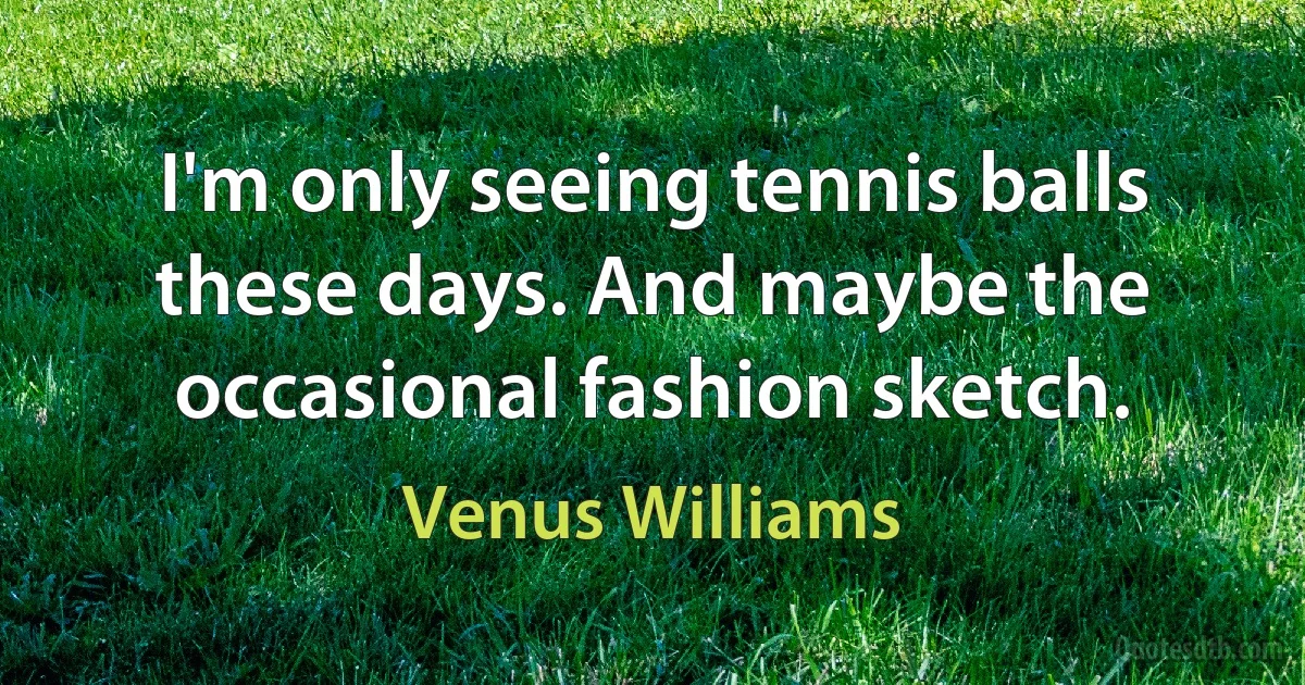 I'm only seeing tennis balls these days. And maybe the occasional fashion sketch. (Venus Williams)