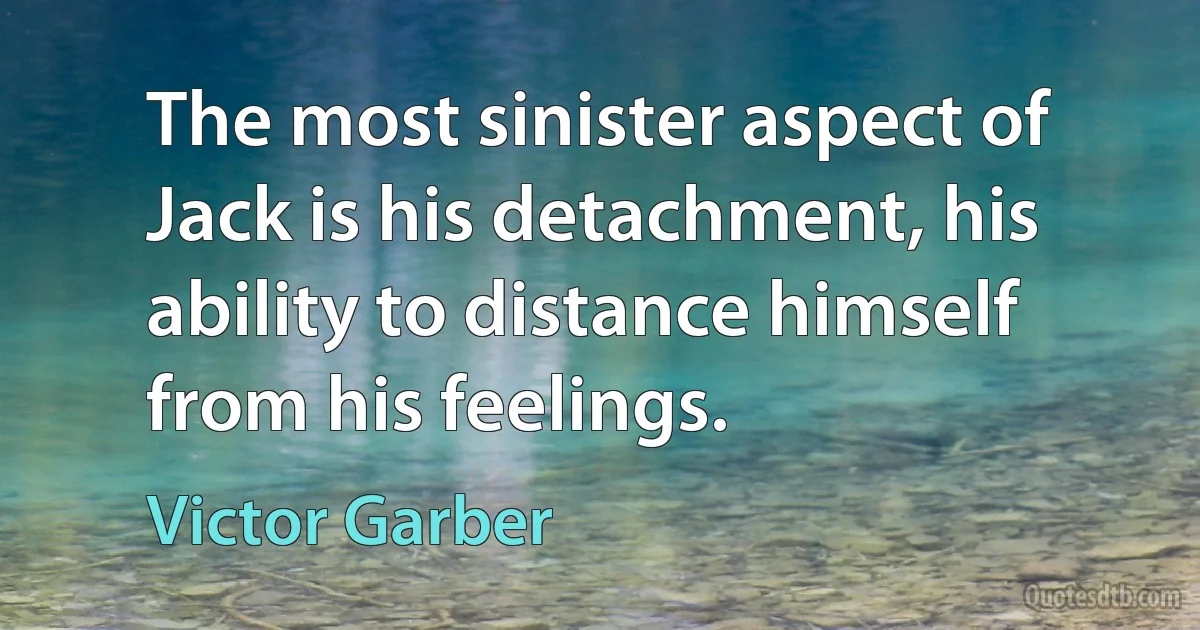 The most sinister aspect of Jack is his detachment, his ability to distance himself from his feelings. (Victor Garber)