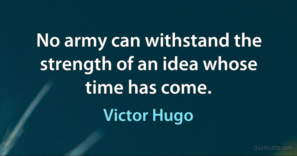 No army can withstand the strength of an idea whose time has come. (Victor Hugo)