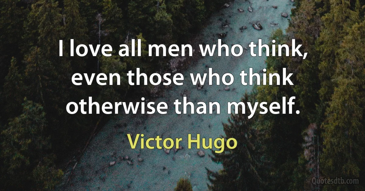 I love all men who think, even those who think otherwise than myself. (Victor Hugo)