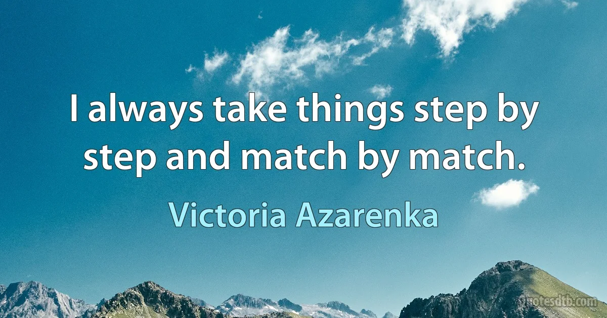 I always take things step by step and match by match. (Victoria Azarenka)