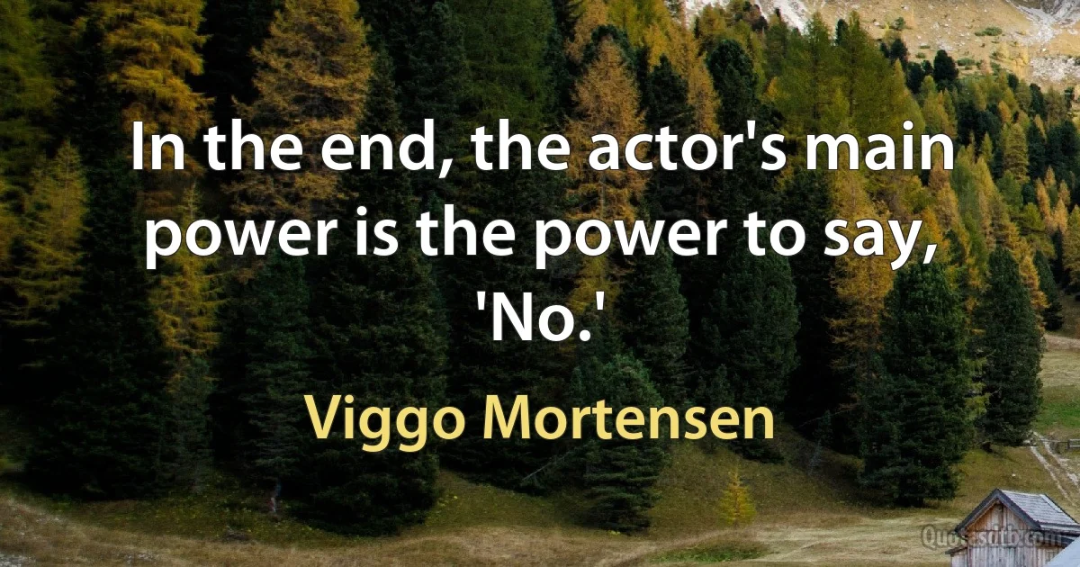 In the end, the actor's main power is the power to say, 'No.' (Viggo Mortensen)